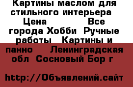 Картины маслом для стильного интерьера › Цена ­ 30 000 - Все города Хобби. Ручные работы » Картины и панно   . Ленинградская обл.,Сосновый Бор г.